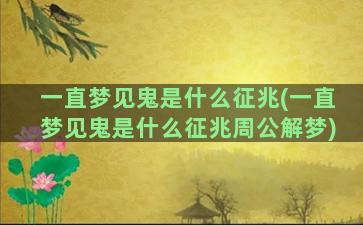 一直梦见鬼是什么征兆(一直梦见鬼是什么征兆周公解梦)