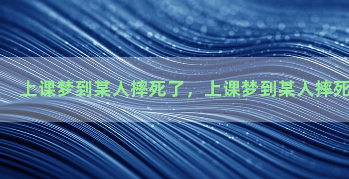 上课梦到某人摔死了，上课梦到某人摔死了什么意思