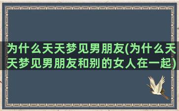 为什么天天梦见男朋友(为什么天天梦见男朋友和别的女人在一起)