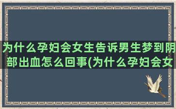 为什么孕妇会女生告诉男生梦到阴部出血怎么回事(为什么孕妇会女生高潮呢)