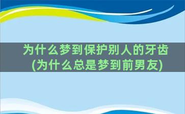 为什么梦到保护别人的牙齿(为什么总是梦到前男友)