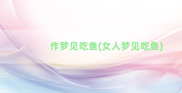 作梦见吃鱼(女人梦见吃鱼)