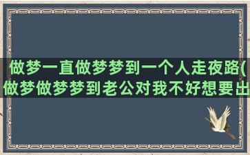 做梦一直做梦梦到一个人走夜路(做梦做梦梦到老公对我不好想要出轨)