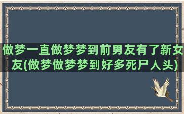 做梦一直做梦梦到前男友有了新女友(做梦做梦梦到好多死尸人头)