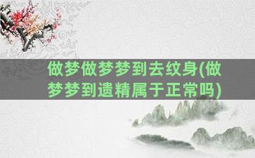 做梦做梦梦到去纹身(做梦梦到遗精属于正常吗)