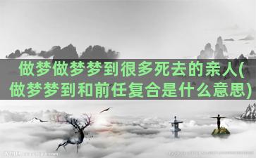 做梦做梦梦到很多死去的亲人(做梦梦到和前任复合是什么意思)