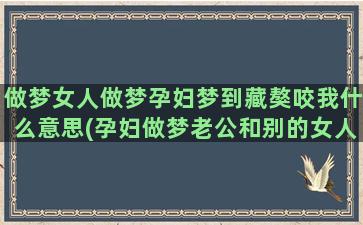 做梦女人做梦孕妇梦到藏獒咬我什么意思(孕妇做梦老公和别的女人聊天)