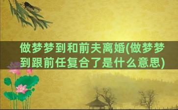 做梦梦到和前夫离婚(做梦梦到跟前任复合了是什么意思)