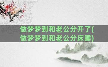 做梦梦到和老公分开了(做梦梦到和老公分床睡)