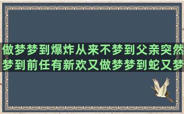 做梦梦到爆炸从来不梦到父亲突然梦到前任有新欢又做梦梦到蛇又梦到高中同学还遗梦到徽州和梦到嗨pp梦到很多黑葡萄(做梦梦到爆炸死里逃生是什么意思)