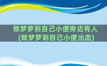 做梦梦到自己小便旁边有人(做梦梦到自己小便出血)