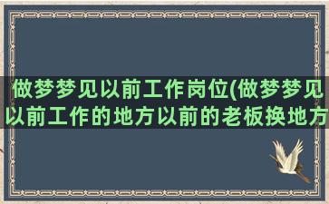 做梦梦见以前工作岗位(做梦梦见以前工作的地方以前的老板换地方干了)