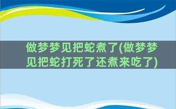 做梦梦见把蛇煮了(做梦梦见把蛇打死了还煮来吃了)