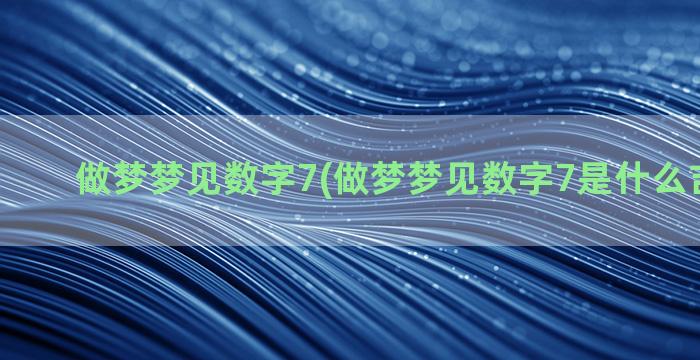 做梦梦见数字7(做梦梦见数字7是什么吉利数字)