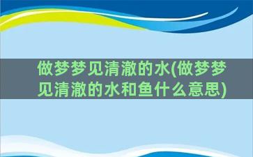 做梦梦见清澈的水(做梦梦见清澈的水和鱼什么意思)