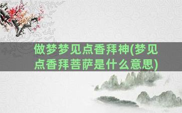 做梦梦见点香拜神(梦见点香拜菩萨是什么意思)