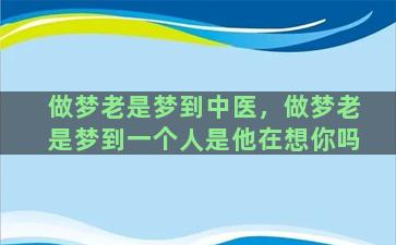 做梦老是梦到中医，做梦老是梦到一个人是他在想你吗