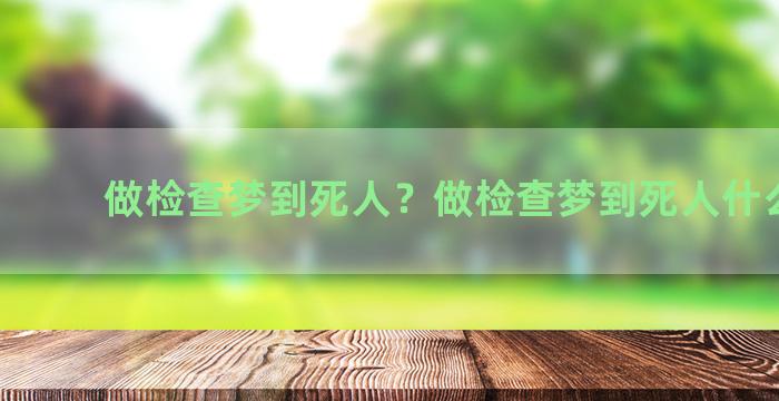 做检查梦到死人？做检查梦到死人什么意思