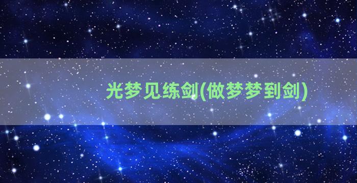 光梦见练剑(做梦梦到剑)