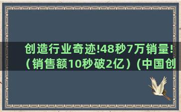 创造行业奇迹!48秒7万销量!（销售额10秒破2亿）(中国创造的十大奇迹有哪些)