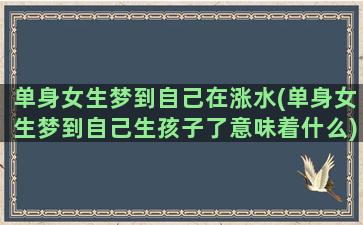 单身女生梦到自己在涨水(单身女生梦到自己生孩子了意味着什么)