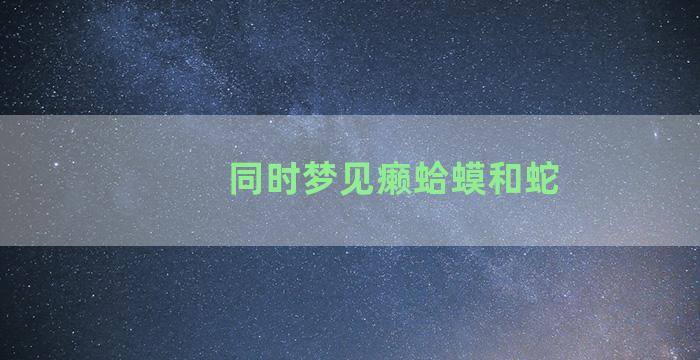 同时梦见癞蛤蟆和蛇