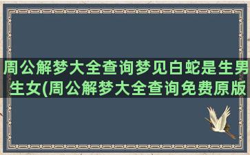 周公解梦大全查询梦见白蛇是生男生女(周公解梦大全查询免费原版2345梦见烧很多纸钱大火很旺)