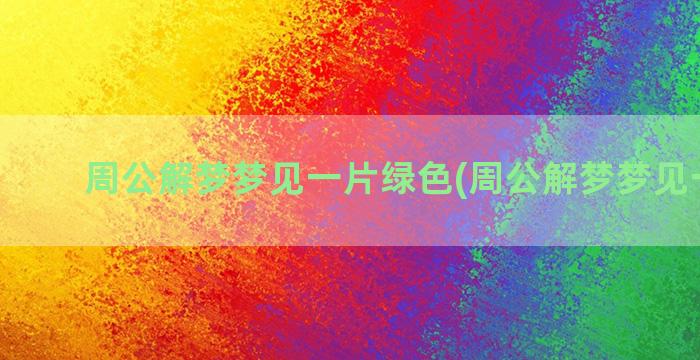 周公解梦梦见一片绿色(周公解梦梦见一片水)