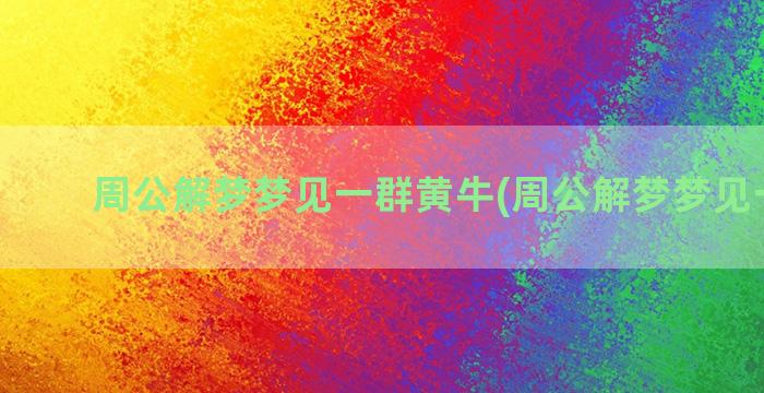 周公解梦梦见一群黄牛(周公解梦梦见一群蛇)