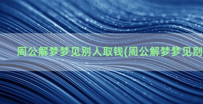 周公解梦梦见别人取钱(周公解梦梦见别人给我钱)