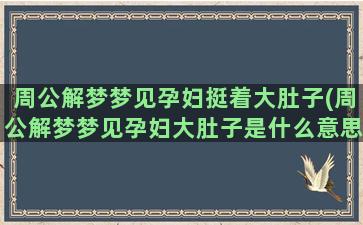 周公解梦梦见孕妇挺着大肚子(周公解梦梦见孕妇大肚子是什么意思)