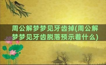 周公解梦梦见牙齿掉(周公解梦梦见牙齿脱落预示着什么)