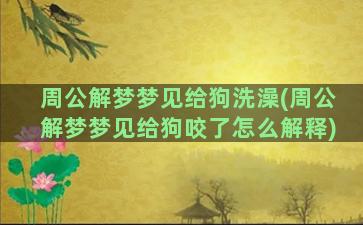 周公解梦梦见给狗洗澡(周公解梦梦见给狗咬了怎么解释)