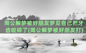 周公解梦被好朋友梦见自己把牙齿咬碎了(周公解梦被好朋友打)