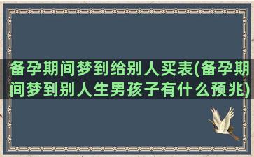 备孕期间梦到给别人买表(备孕期间梦到别人生男孩子有什么预兆)