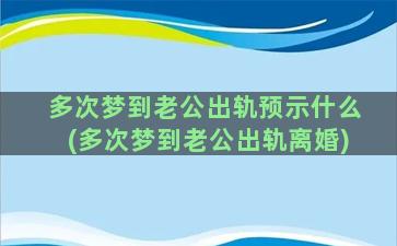 多次梦到老公出轨预示什么(多次梦到老公出轨离婚)