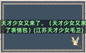 天才少女又来了。（天才少女又来了表情包）(江苏天才少女毛卫)