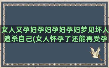 女人又孕妇孕妇孕妇孕妇梦见坏人追杀自己(女人怀孕了还能再受孕吗)