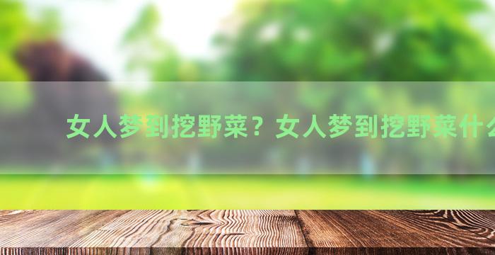 女人梦到挖野菜？女人梦到挖野菜什么意思