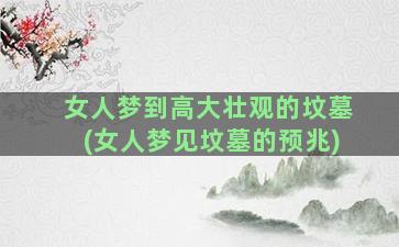 女人梦到高大壮观的坟墓(女人梦见坟墓的预兆)