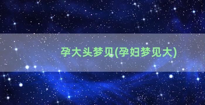 孕大头梦见(孕妇梦见大)