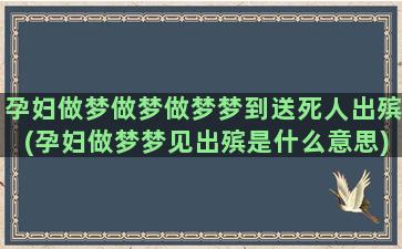 孕妇做梦做梦做梦梦到送死人出殡(孕妇做梦梦见出殡是什么意思)