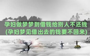 孕妇做梦梦到借钱给别人不还钱(孕妇梦见借出去的钱要不回来)