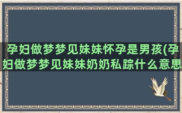 孕妇做梦梦见妹妹怀孕是男孩(孕妇做梦梦见妹妹奶奶私踪什么意思呀)