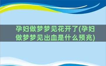 孕妇做梦梦见花开了(孕妇做梦梦见出血是什么预兆)