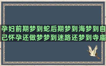 孕妇前期梦到蛇后期梦到海梦到自己怀孕还做梦梦到迷路还梦到寺庙(孕初梦见蛇)