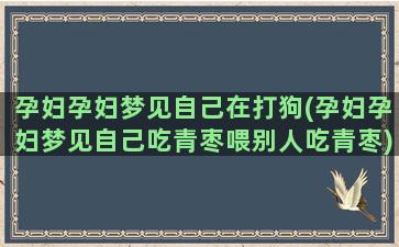 孕妇孕妇梦见自己在打狗(孕妇孕妇梦见自己吃青枣喂别人吃青枣)