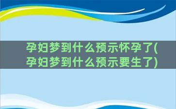 孕妇梦到什么预示怀孕了(孕妇梦到什么预示要生了)