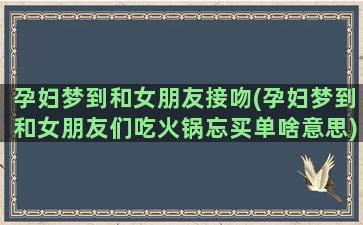 孕妇梦到和女朋友接吻(孕妇梦到和女朋友们吃火锅忘买单啥意思)