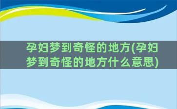 孕妇梦到奇怪的地方(孕妇梦到奇怪的地方什么意思)